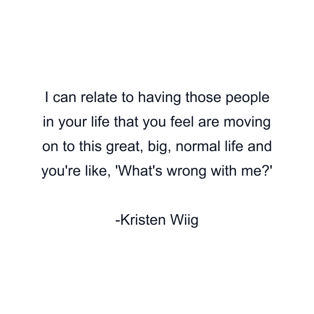 I can relate to having those people in your life that you feel are moving on to this great, big, normal life and you're like, 'What's wrong with me?'