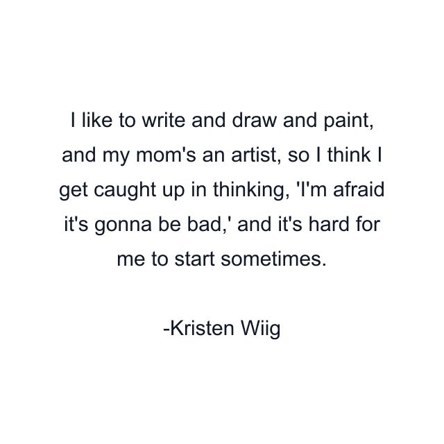 I like to write and draw and paint, and my mom's an artist, so I think I get caught up in thinking, 'I'm afraid it's gonna be bad,' and it's hard for me to start sometimes.