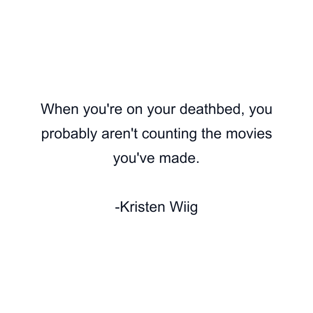 When you're on your deathbed, you probably aren't counting the movies you've made.