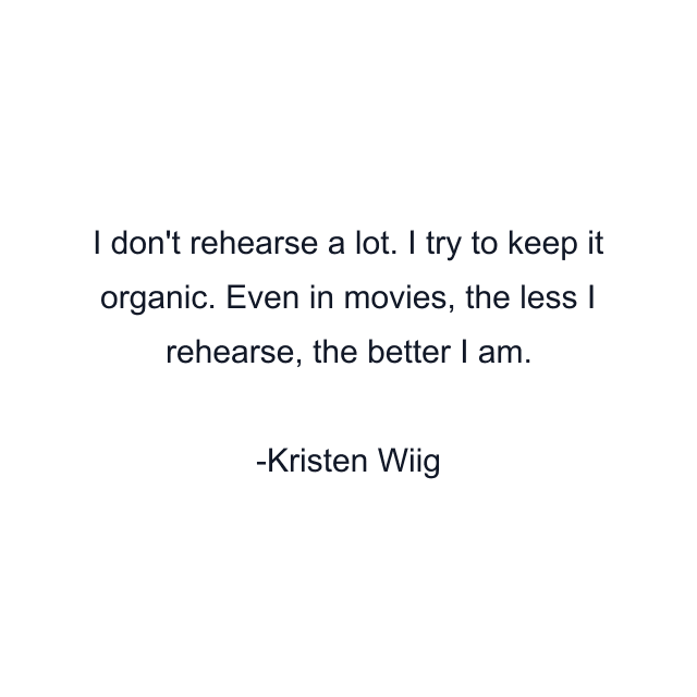 I don't rehearse a lot. I try to keep it organic. Even in movies, the less I rehearse, the better I am.