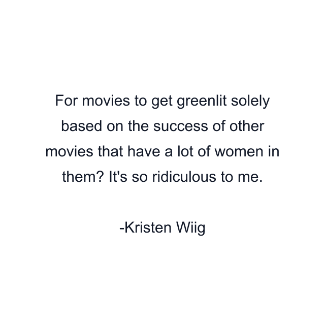 For movies to get greenlit solely based on the success of other movies that have a lot of women in them? It's so ridiculous to me.