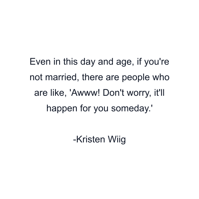 Even in this day and age, if you're not married, there are people who are like, 'Awww! Don't worry, it'll happen for you someday.'