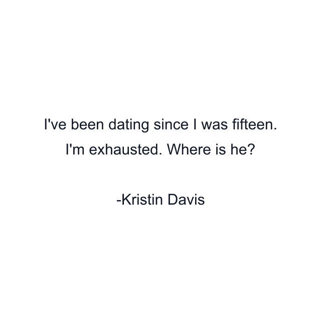 I've been dating since I was fifteen. I'm exhausted. Where is he?