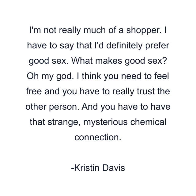 I'm not really much of a shopper. I have to say that I'd definitely prefer good sex. What makes good sex? Oh my god. I think you need to feel free and you have to really trust the other person. And you have to have that strange, mysterious chemical connection.