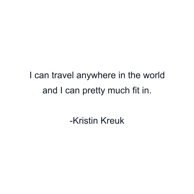 I can travel anywhere in the world and I can pretty much fit in.