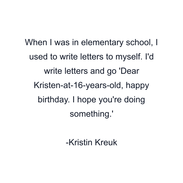 When I was in elementary school, I used to write letters to myself. I'd write letters and go 'Dear Kristen-at-16-years-old, happy birthday. I hope you're doing something.'