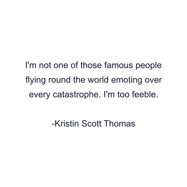 I'm not one of those famous people flying round the world emoting over every catastrophe. I'm too feeble.