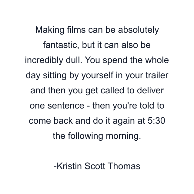 Making films can be absolutely fantastic, but it can also be incredibly dull. You spend the whole day sitting by yourself in your trailer and then you get called to deliver one sentence - then you're told to come back and do it again at 5:30 the following morning.