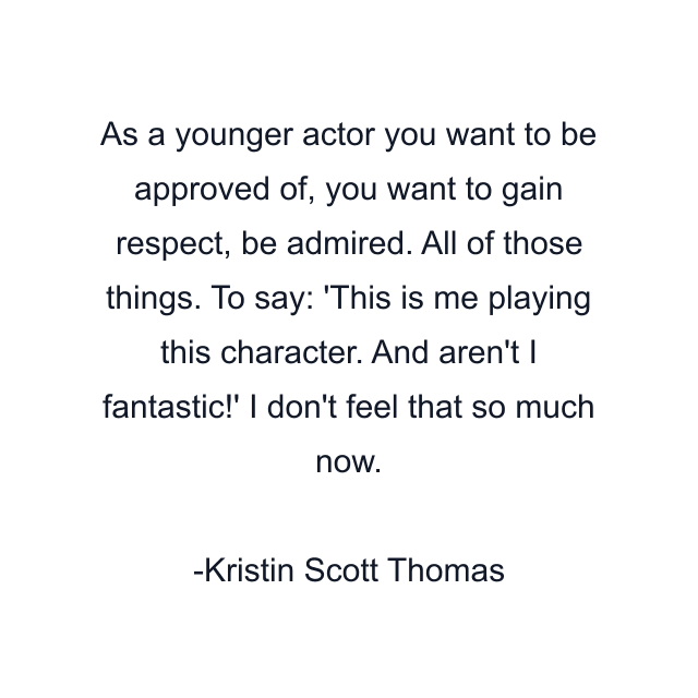 As a younger actor you want to be approved of, you want to gain respect, be admired. All of those things. To say: 'This is me playing this character. And aren't I fantastic!' I don't feel that so much now.