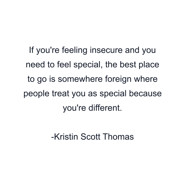 If you're feeling insecure and you need to feel special, the best place to go is somewhere foreign where people treat you as special because you're different.