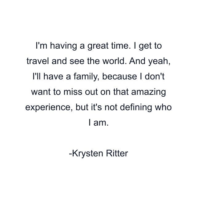 I'm having a great time. I get to travel and see the world. And yeah, I'll have a family, because I don't want to miss out on that amazing experience, but it's not defining who I am.