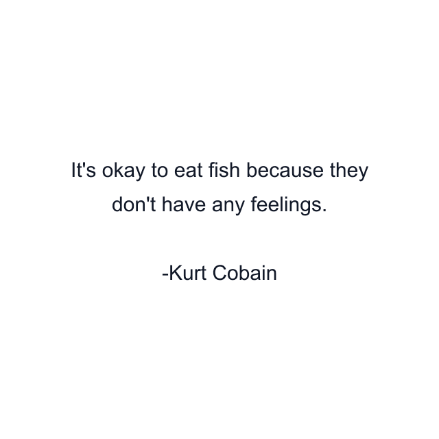 It's okay to eat fish because they don't have any feelings.