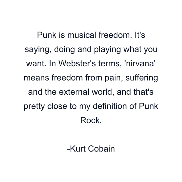 Punk is musical freedom. It's saying, doing and playing what you want. In Webster's terms, 'nirvana' means freedom from pain, suffering and the external world, and that's pretty close to my definition of Punk Rock.