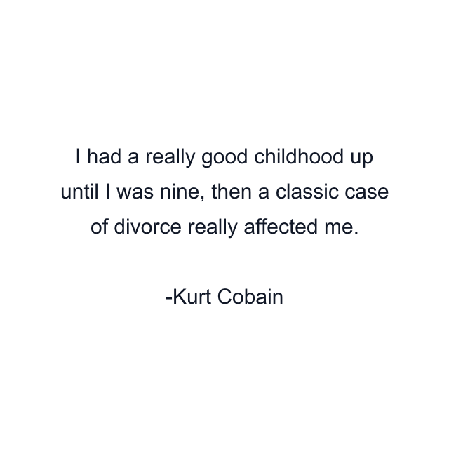 I had a really good childhood up until I was nine, then a classic case of divorce really affected me.