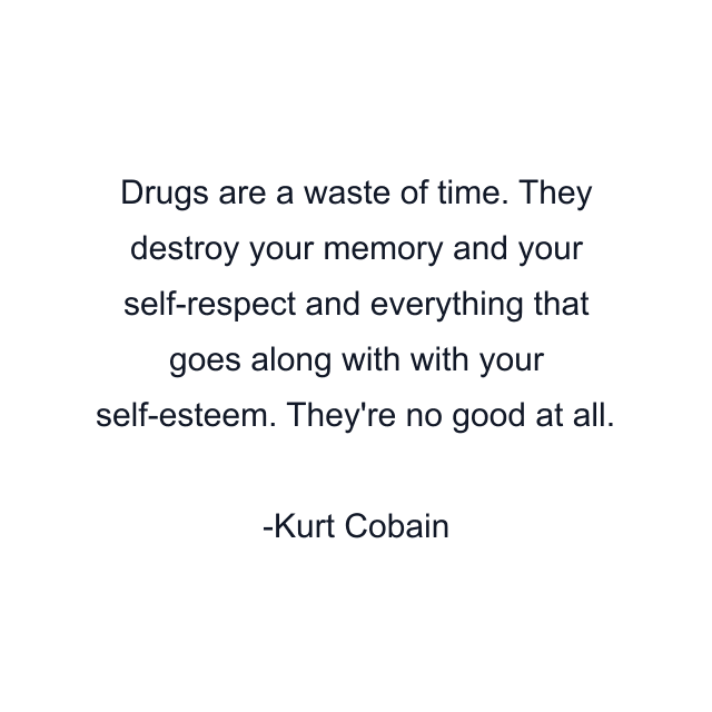 Drugs are a waste of time. They destroy your memory and your self-respect and everything that goes along with with your self-esteem. They're no good at all.