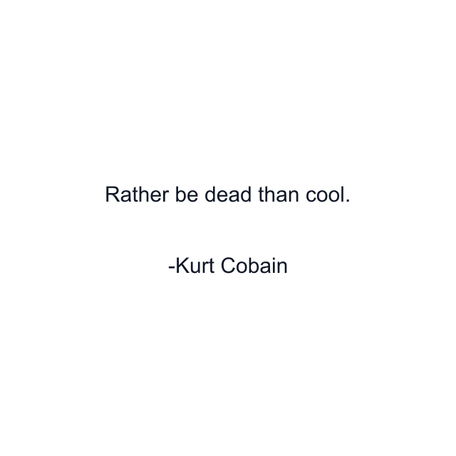 Rather be dead than cool.