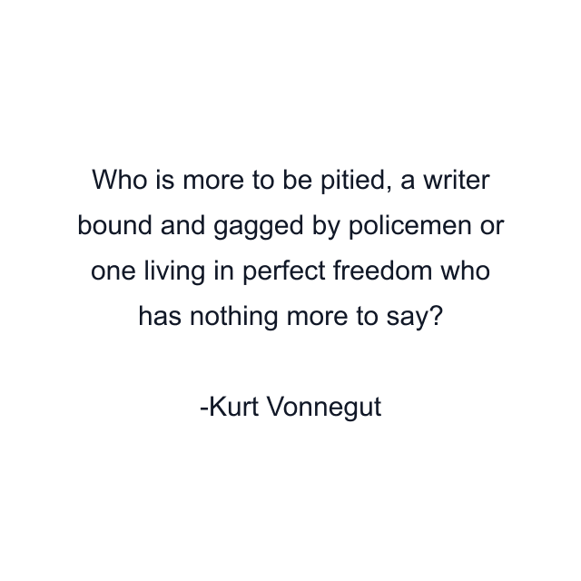 Who is more to be pitied, a writer bound and gagged by policemen or one living in perfect freedom who has nothing more to say?