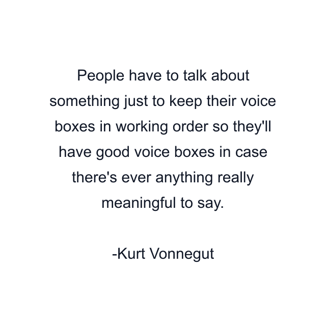 People have to talk about something just to keep their voice boxes in working order so they'll have good voice boxes in case there's ever anything really meaningful to say.