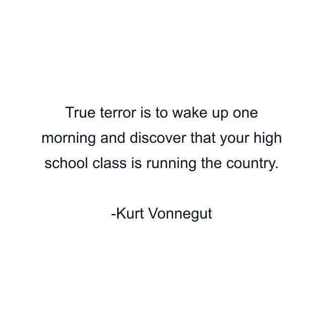 True terror is to wake up one morning and discover that your high school class is running the country.