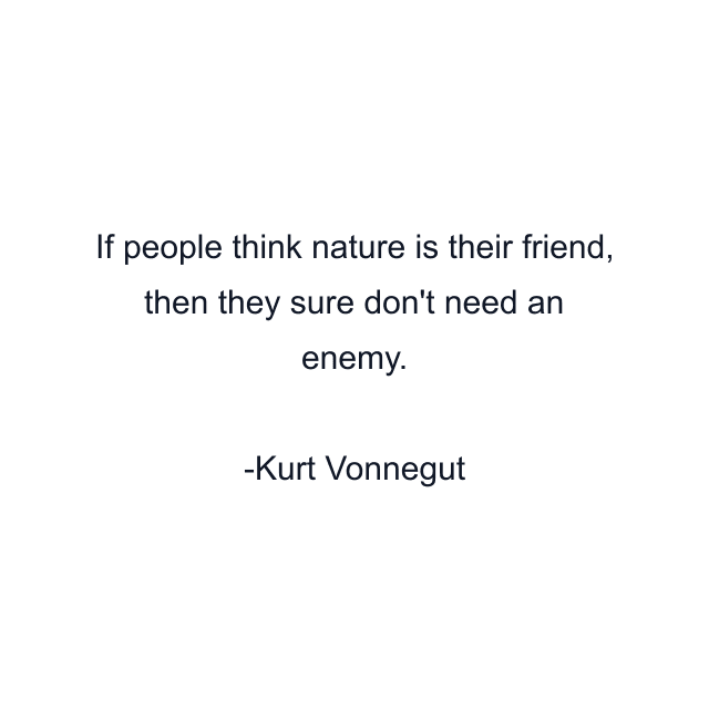 If people think nature is their friend, then they sure don't need an enemy.