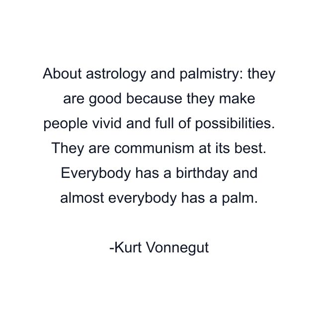 About astrology and palmistry: they are good because they make people vivid and full of possibilities. They are communism at its best. Everybody has a birthday and almost everybody has a palm.