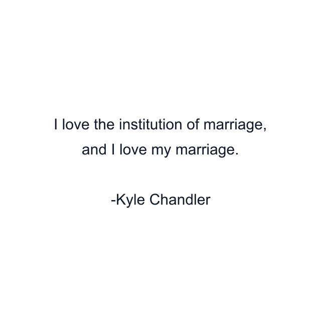 I love the institution of marriage, and I love my marriage.