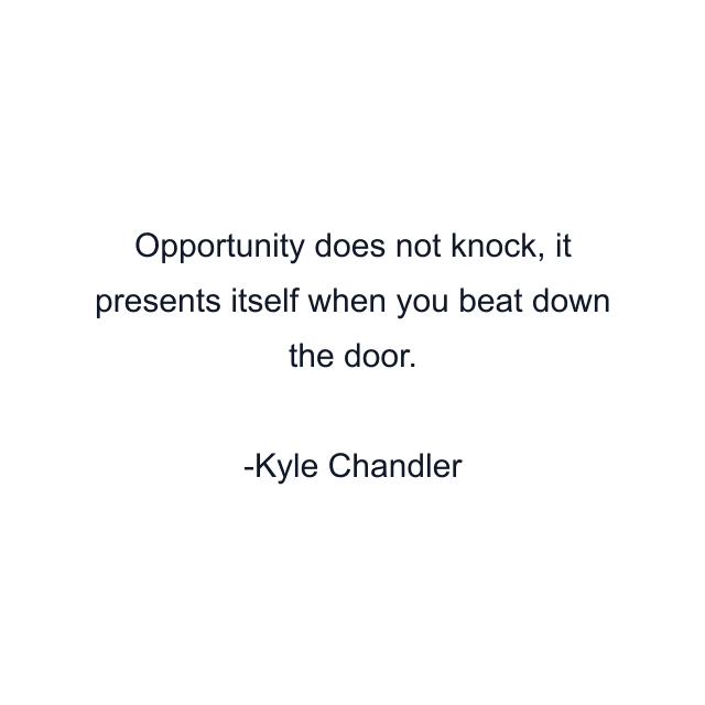 Opportunity does not knock, it presents itself when you beat down the door.