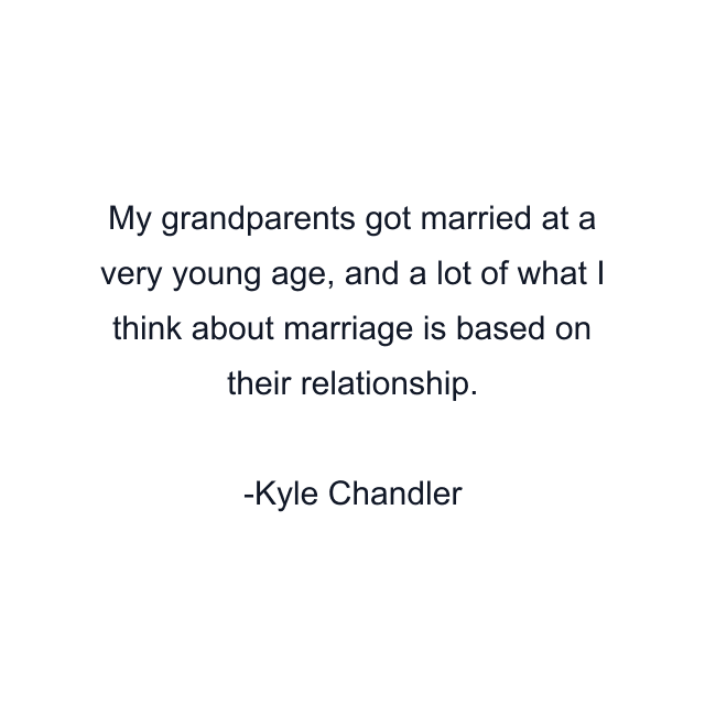 My grandparents got married at a very young age, and a lot of what I think about marriage is based on their relationship.