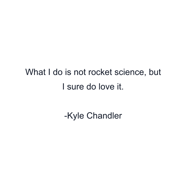 What I do is not rocket science, but I sure do love it.