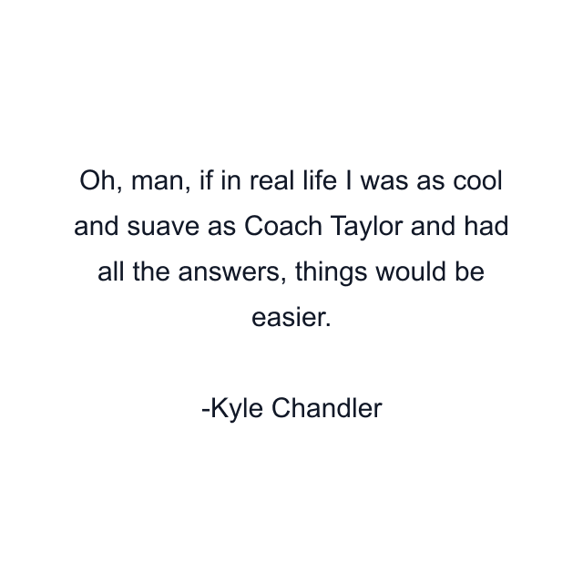 Oh, man, if in real life I was as cool and suave as Coach Taylor and had all the answers, things would be easier.