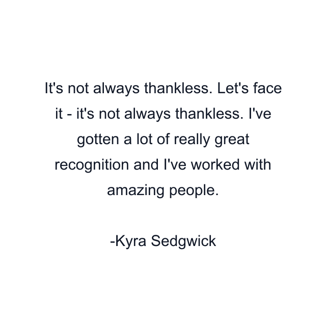 It's not always thankless. Let's face it - it's not always thankless. I've gotten a lot of really great recognition and I've worked with amazing people.