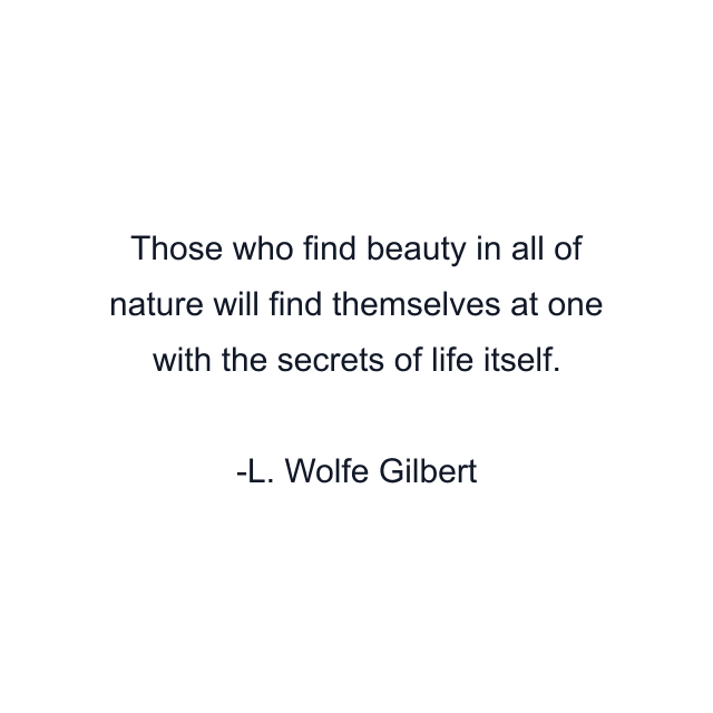 Those who find beauty in all of nature will find themselves at one with the secrets of life itself.