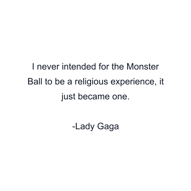 I never intended for the Monster Ball to be a religious experience, it just became one.