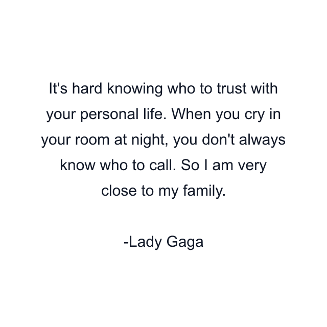 It's hard knowing who to trust with your personal life. When you cry in your room at night, you don't always know who to call. So I am very close to my family.