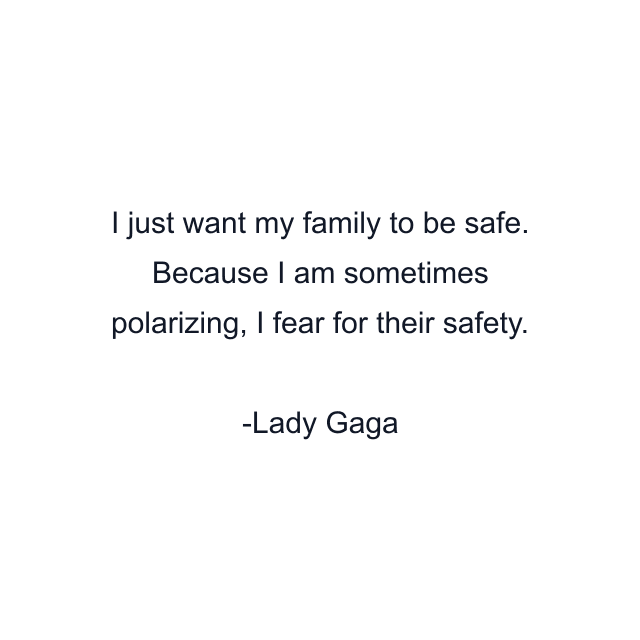 I just want my family to be safe. Because I am sometimes polarizing, I fear for their safety.