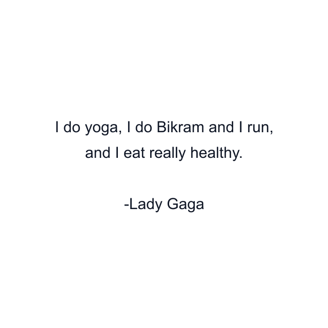 I do yoga, I do Bikram and I run, and I eat really healthy.