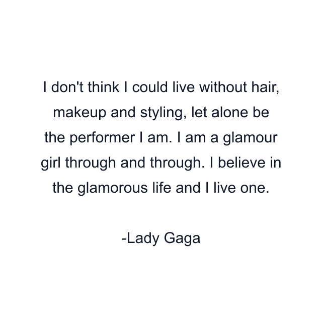 I don't think I could live without hair, makeup and styling, let alone be the performer I am. I am a glamour girl through and through. I believe in the glamorous life and I live one.