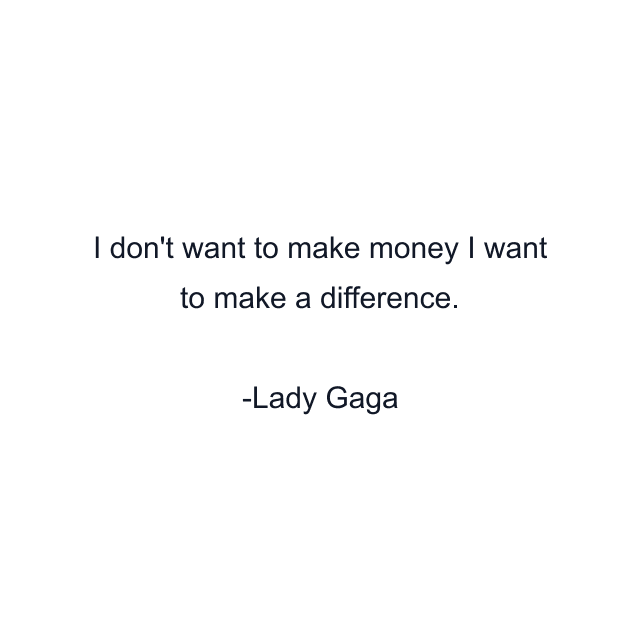 I don't want to make money I want to make a difference.