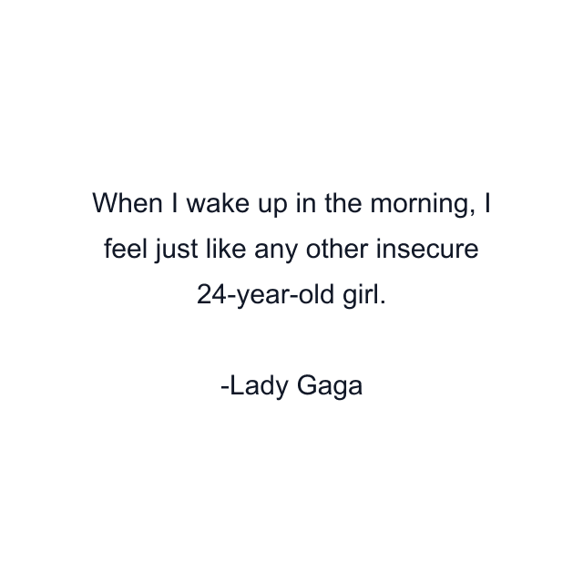 When I wake up in the morning, I feel just like any other insecure 24-year-old girl.