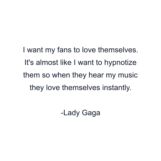 I want my fans to love themselves. It's almost like I want to hypnotize them so when they hear my music they love themselves instantly.