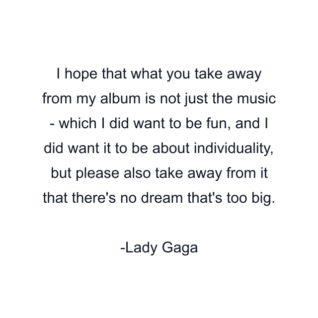 I hope that what you take away from my album is not just the music - which I did want to be fun, and I did want it to be about individuality, but please also take away from it that there's no dream that's too big.