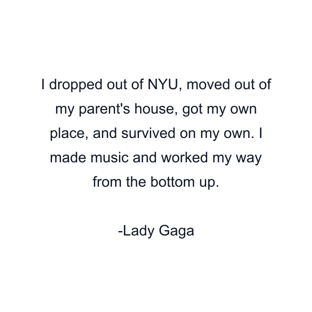 I dropped out of NYU, moved out of my parent's house, got my own place, and survived on my own. I made music and worked my way from the bottom up.