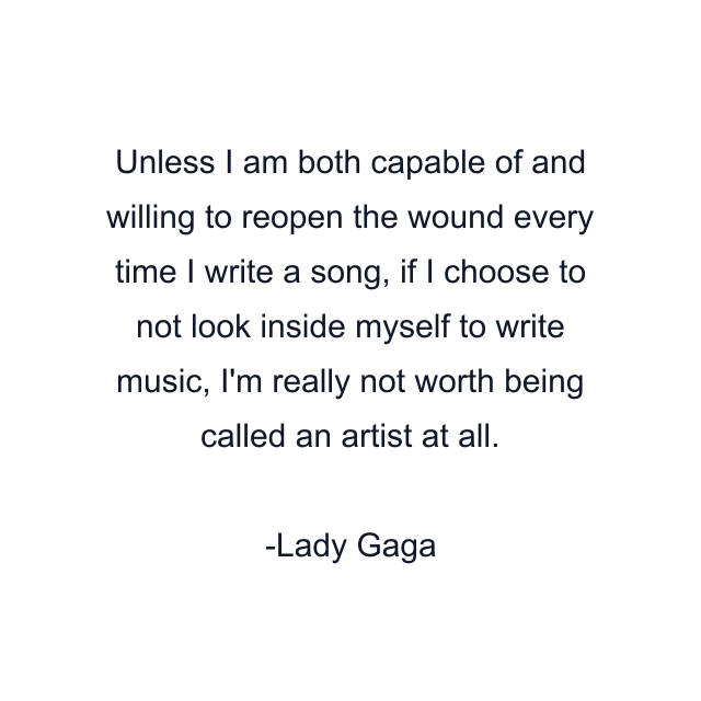 Unless I am both capable of and willing to reopen the wound every time I write a song, if I choose to not look inside myself to write music, I'm really not worth being called an artist at all.