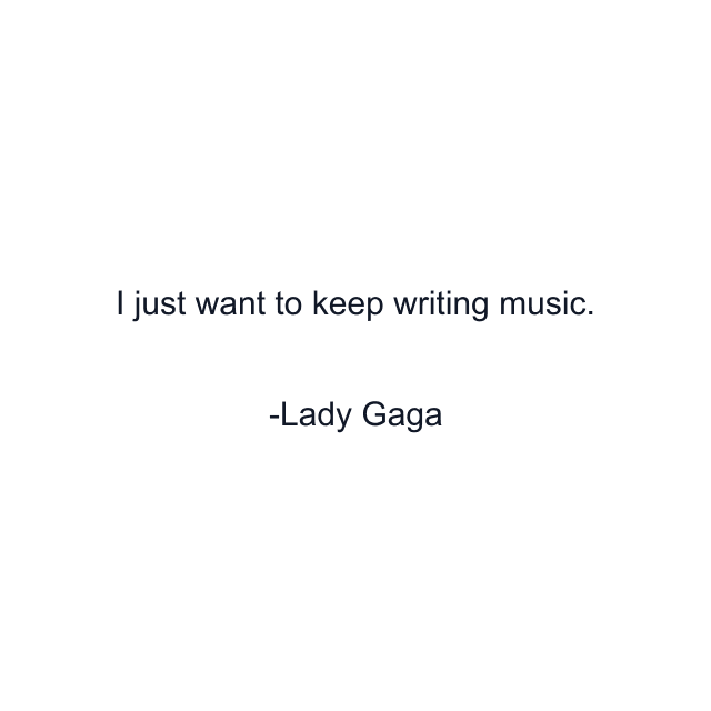 I just want to keep writing music.