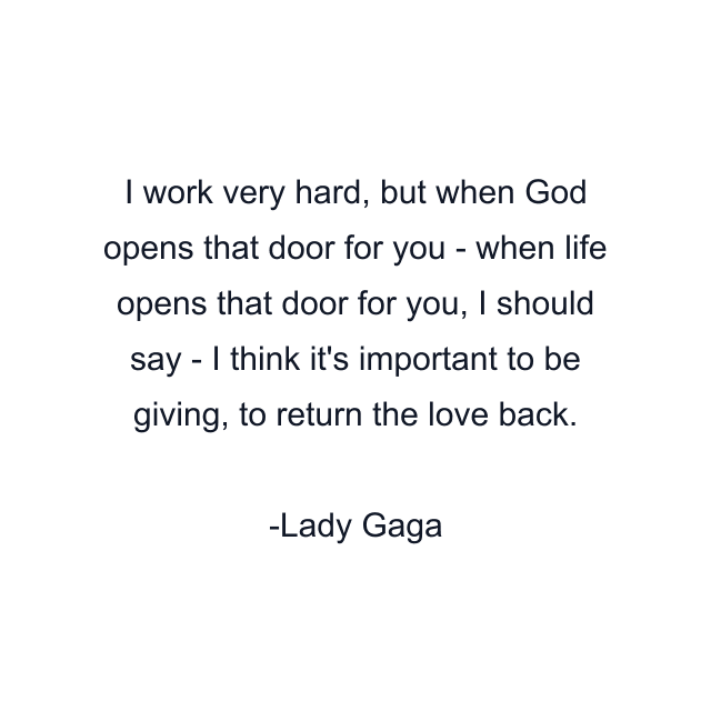 I work very hard, but when God opens that door for you - when life opens that door for you, I should say - I think it's important to be giving, to return the love back.