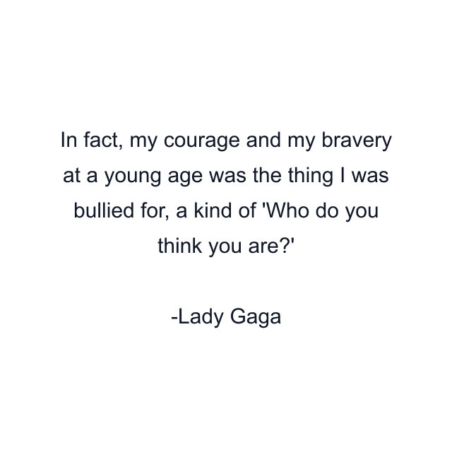 In fact, my courage and my bravery at a young age was the thing I was bullied for, a kind of 'Who do you think you are?'