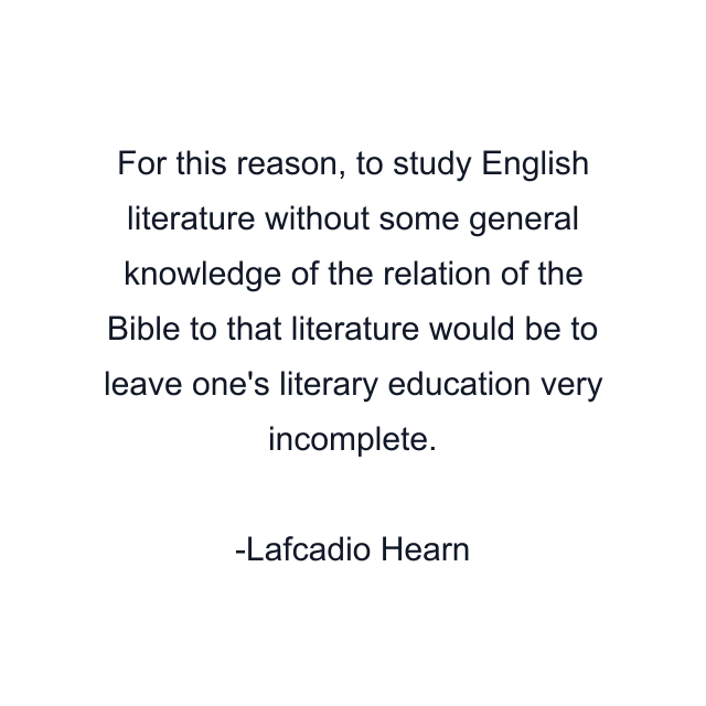 For this reason, to study English literature without some general knowledge of the relation of the Bible to that literature would be to leave one's literary education very incomplete.