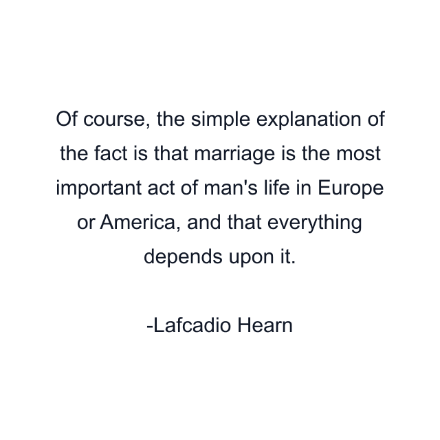 Of course, the simple explanation of the fact is that marriage is the most important act of man's life in Europe or America, and that everything depends upon it.