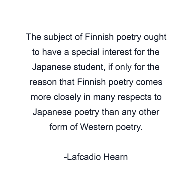 The subject of Finnish poetry ought to have a special interest for the Japanese student, if only for the reason that Finnish poetry comes more closely in many respects to Japanese poetry than any other form of Western poetry.