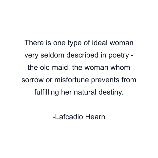 There is one type of ideal woman very seldom described in poetry - the old maid, the woman whom sorrow or misfortune prevents from fulfilling her natural destiny.